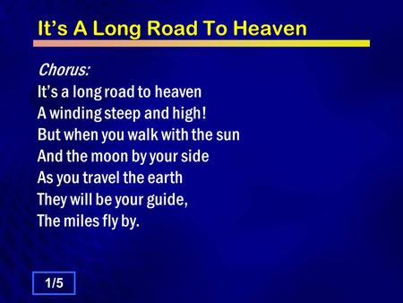 It’s A Long Road To Heaven Chorus: It’s a long road to heaven A winding steep and high! But when you walk with the sun And the moon by your side As you.