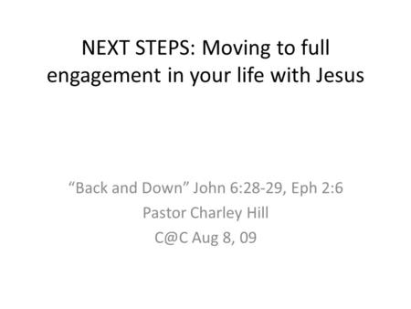 NEXT STEPS: Moving to full engagement in your life with Jesus “Back and Down” John 6:28-29, Eph 2:6 Pastor Charley Hill Aug 8, 09.
