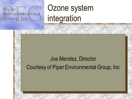 Ozone system integration Your Logo Here Joe Mendez, Director Courtesy of Piper Environmental Group, Inc Joe Mendez, Director Courtesy of Piper Environmental.