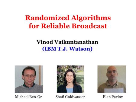 Randomized Algorithms for Reliable Broadcast (IBM T.J. Watson) Vinod Vaikuntanathan Michael Ben-OrShafi GoldwasserElan Pavlov.