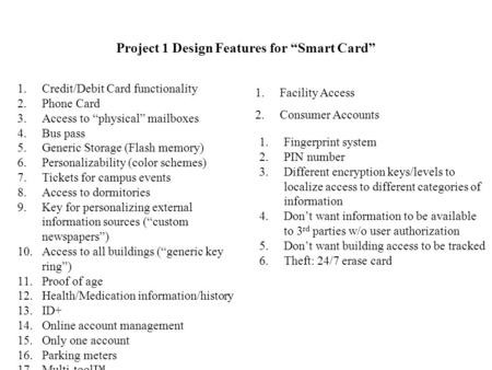 Project 1 Design Features for “Smart Card” 1.Credit/Debit Card functionality 2.Phone Card 3.Access to “physical” mailboxes 4.Bus pass 5.Generic Storage.