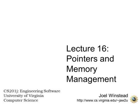 Joel Winstead  CS201j: Engineering Software University of Virginia Computer Science Lecture 16: Pointers and Memory Management.
