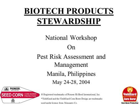 BIOTECH PRODUCTS STEWARDSHIP National Workshop On Pest Risk Assessment and Management Manila, Philippines May 24-28, 2004 ® Registered trademarks of Pioneer.