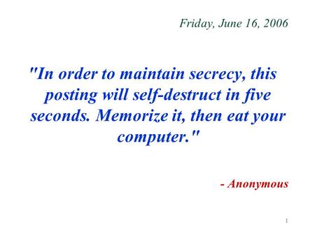 1 Friday, June 16, 2006 In order to maintain secrecy, this posting will self-destruct in five seconds. Memorize it, then eat your computer. - Anonymous.