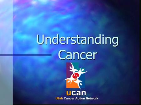 Understanding Cancer ucan Utah Cancer Action Network