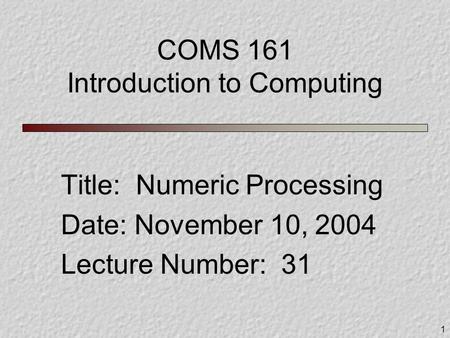 1 COMS 161 Introduction to Computing Title: Numeric Processing Date: November 10, 2004 Lecture Number: 31.