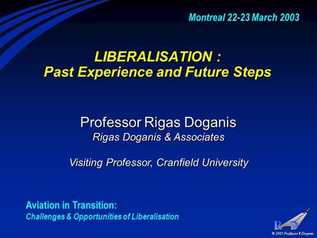 © 2003 Professor R Doganis LIBERALISATION : Past Experience and Future Steps Professor Rigas Doganis Rigas Doganis & Associates Visiting Professor, Cranfield.