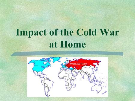 Impact of the Cold War at Home.  The fear of communism and the threat of nuclear war affected American life throughout the Cold War.