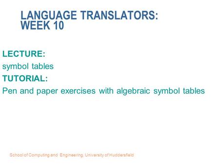School of Computing and Engineering, University of Huddersfield LANGUAGE TRANSLATORS: WEEK 10 LECTURE: symbol tables TUTORIAL: Pen and paper exercises.