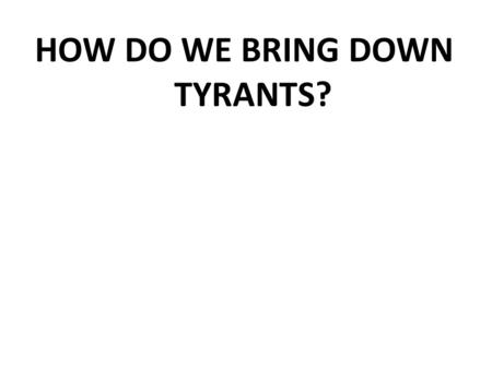 HOW DO WE BRING DOWN TYRANTS?. THE BIG QUESTIONS: Is there ever any need for tyrants? Machiavelli and Hobbes thought so; even elitists like Plato, Aristotle,