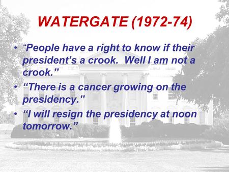 WATERGATE (1972-74) “People have a right to know if their president’s a crook. Well I am not a crook.” “There is a cancer growing on the presidency.” “I.