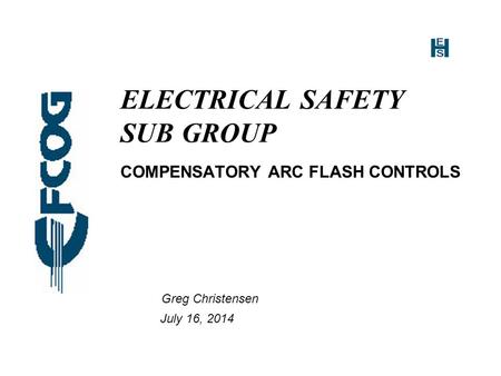 ELECTRICAL SAFETY SUB GROUP COMPENSATORY ARC FLASH CONTROLS Greg Christensen July 16, 2014.