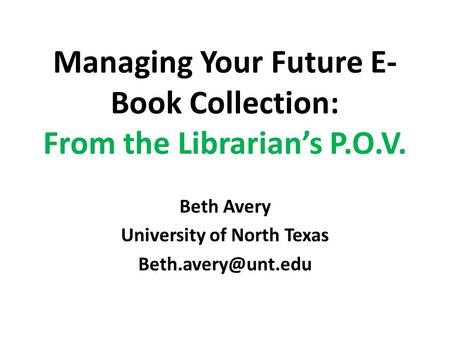Managing Your Future E- Book Collection: From the Librarian’s P.O.V. Beth Avery University of North Texas