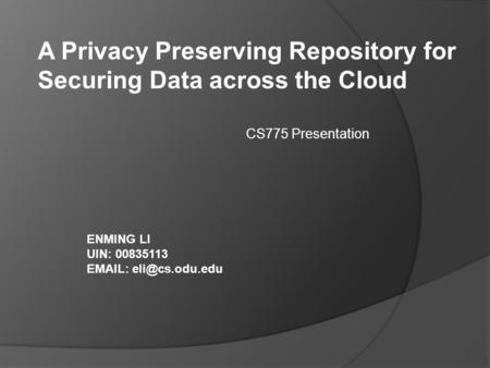 A Privacy Preserving Repository for Securing Data across the Cloud ENMING LI UIN: 00835113   CS775 Presentation.