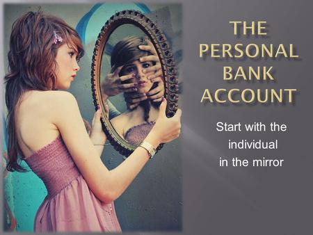 Start with the individual in the mirror.  How you feel about yourself is similar to a Personal Bank Account - can make deposits into and take withdrawals.