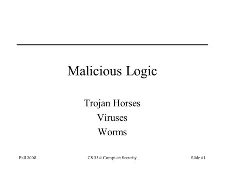 Fall 2008CS 334: Computer SecuritySlide #1 Malicious Logic Trojan Horses Viruses Worms.