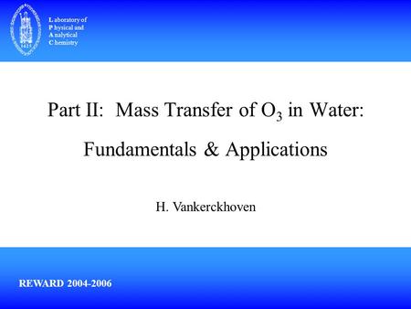 Part II: Mass Transfer of O 3 in Water: Fundamentals & Applications L aboratory of P hysical and A nalytical C hemistry REWARD 2004-2006 H. Vankerckhoven.