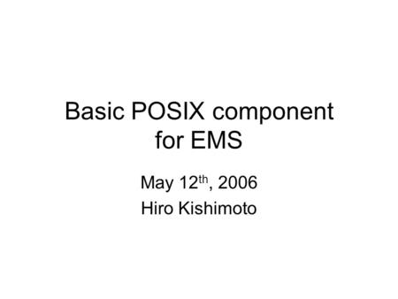Basic POSIX component for EMS May 12 th, 2006 Hiro Kishimoto.