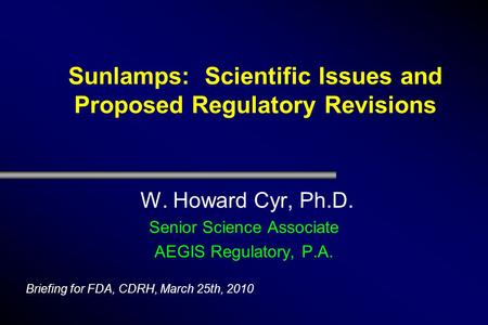 Sunlamps: Scientific Issues and Proposed Regulatory Revisions W. Howard Cyr, Ph.D. Senior Science Associate AEGIS Regulatory, P.A. Briefing for FDA, CDRH,