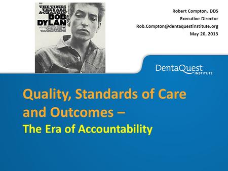Robert Compton, DDS Executive Director May 20, 2013 Quality, Standards of Care and Outcomes – The Era of Accountability.