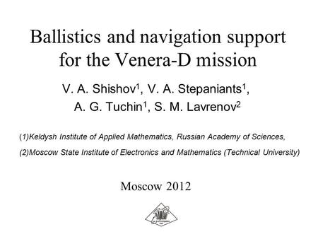 Ballistics and navigation support for the Venera-D mission V. A. Shishov 1, V. A. Stepaniants 1, A. G. Tuchin 1, S. M. Lavrenov 2 (1)Keldysh Institute.