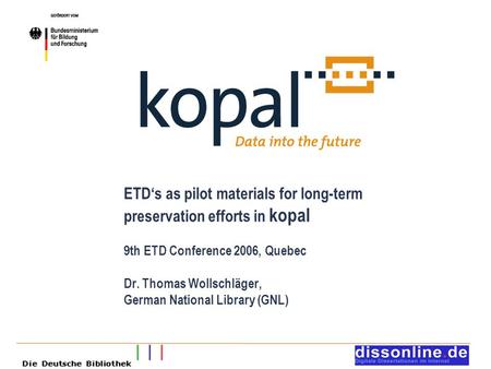 ETD‘s as pilot materials for long-term preservation efforts in kopal 9th ETD Conference 2006, Quebec Dr. Thomas Wollschläger, German National Library (GNL)