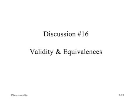 Discussion #16 1/12 Discussion #16 Validity & Equivalences.