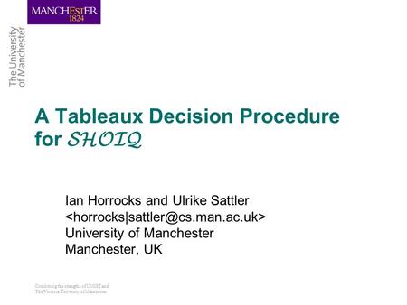 Combining the strengths of UMIST and The Victoria University of Manchester A Tableaux Decision Procedure for SHOIQ Ian Horrocks and Ulrike Sattler University.