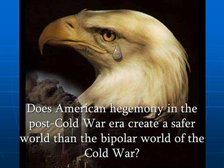 Does American hegemony in the post-Cold War era create a safer world than the bipolar world of the Cold War?