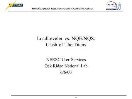 N ATIONAL E NERGY R ESEARCH S CIENTIFIC C OMPUTING C ENTER 1 LoadLeveler vs. NQE/NQS: Clash of The Titans NERSC User Services Oak Ridge National Lab 6/6/00.