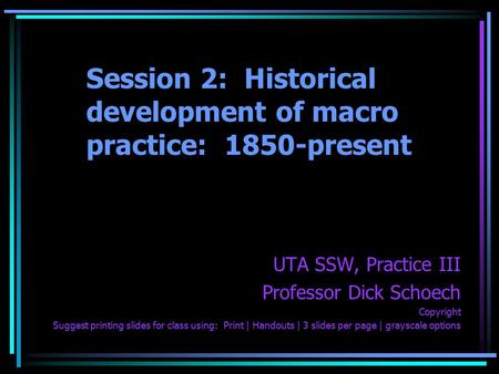 Session 2: Historical development of macro practice: 1850-present UTA SSW, Practice III Professor Dick Schoech Copyright Suggest printing slides for class.