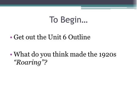 To Begin… Get out the Unit 6 Outline What do you think made the 1920s “Roaring”?