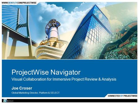 ProjectWise Navigator Visual Collaboration for Immersive Project Review & Analysis Joe Croser Global Marketing Director, Platform & SELECT.