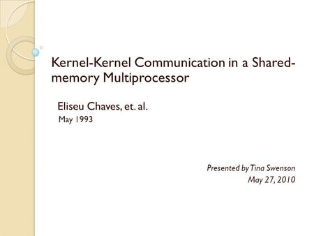 Kernel-Kernel Communication in a Shared- memory Multiprocessor Eliseu Chaves, et. al. May 1993 Presented by Tina Swenson May 27, 2010.
