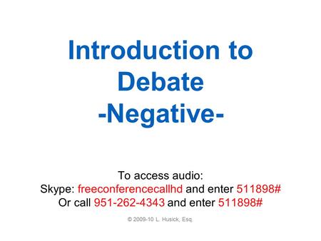 Introduction to Debate -Negative- To access audio: Skype: freeconferencecallhd and enter 511898# Or call 951-262-4343 and enter 511898# © 2009-10 L. Husick,