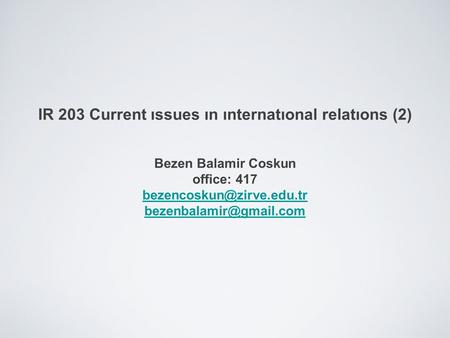 IR 203 Current ıssues ın ınternatıonal relatıons (2) Bezen Balamir Coskun office: 417