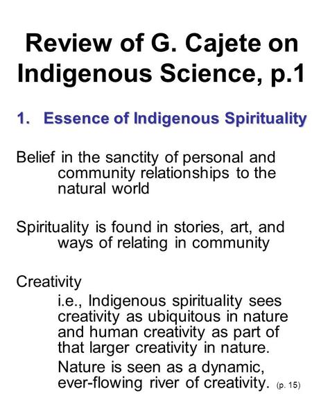 Review of G. Cajete on Indigenous Science, p.1 1. Essence of Indigenous Spirituality Belief in the sanctity of personal and community relationships to.