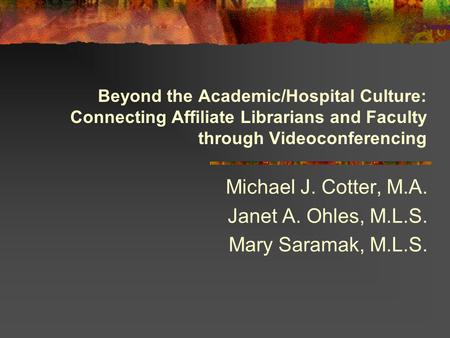 Beyond the Academic/Hospital Culture: Connecting Affiliate Librarians and Faculty through Videoconferencing Michael J. Cotter, M.A. Janet A. Ohles, M.L.S.