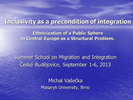 Inclusivity as a precondition of integration Ethnicization of a Public Sphere in Central Europe as a Structural Problem. Summer School on Migration and.