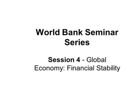 World Bank Seminar Series Session 4 - Global Economy: Financial Stability.