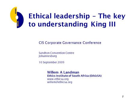 1 Ethical leadership – The key to understanding King III CIS Corporate Governance Conference Sandton Convention Centre Johannesburg 10 September 2009 Willem.
