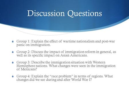 Discussion Questions  Group 1: Explain the effect of wartime nationalism and post-war panic on immigration.  Group 2: Discuss the impact of immigration.