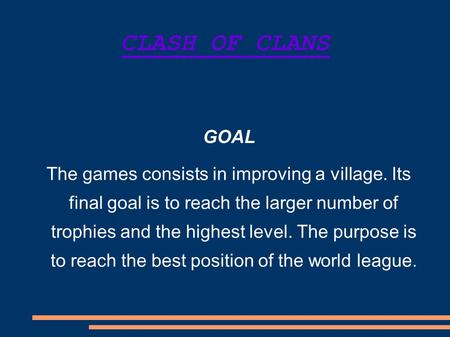 CLASH OF CLANS GOAL The games consists in improving a village. Its final goal is to reach the larger number of trophies and the highest level. The purpose.