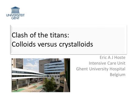 Clash of the titans: Colloids versus crystalloids Eric A J Hoste Intensive Care Unit Ghent University Hospital Belgium.
