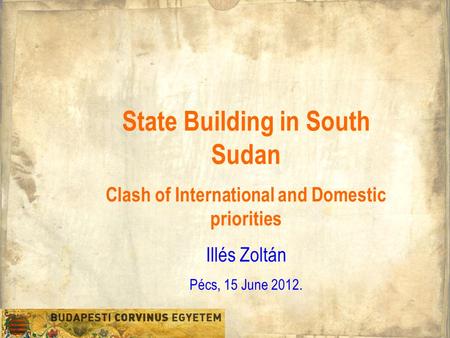 State Building in South Sudan Clash of International and Domestic priorities Illés Zoltán Pécs, 15 June 2012.