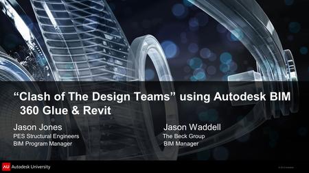 © 2012 Autodesk “Clash of The Design Teams” using Autodesk BIM 360 Glue & Revit Jason Jones Jason Waddell PES Structural Engineers The Beck Group BIM Program.