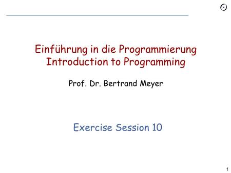 1 Einführung in die Programmierung Introduction to Programming Prof. Dr. Bertrand Meyer Exercise Session 10.