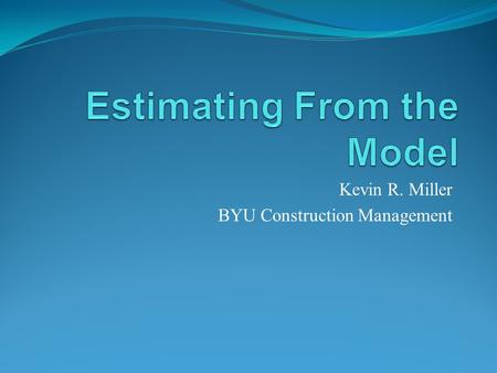 Kevin R. Miller BYU Construction Management. Estimating today When was the last time you estimate a set of plans that were 100% How long did it take you.