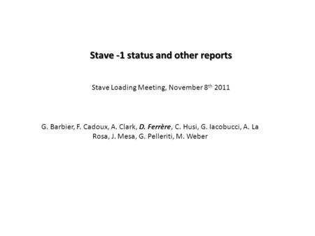 Stave -1 status and other reports Stave Loading Meeting, November 8 th 2011 G. Barbier, F. Cadoux, A. Clark, D. Ferrère, C. Husi, G. Iacobucci, A. La Rosa,
