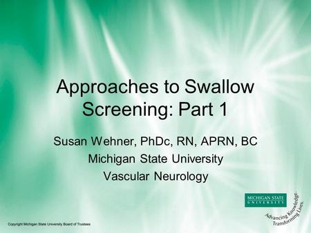 Approaches to Swallow Screening: Part 1 Susan Wehner, PhDc, RN, APRN, BC Michigan State University Vascular Neurology.